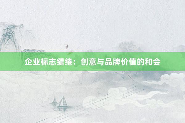 企业标志缱绻：创意与品牌价值的和会