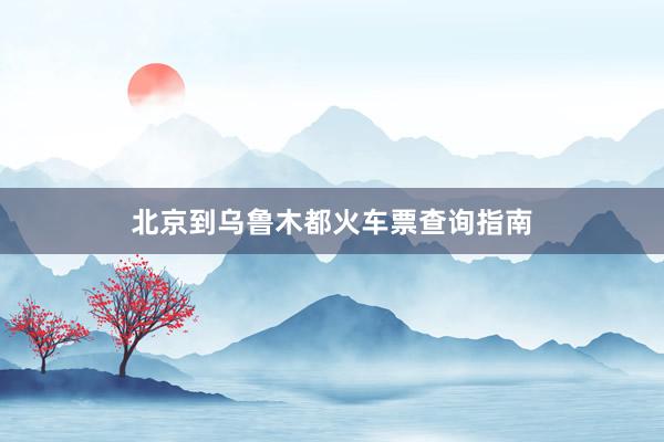 北京到乌鲁木都火车票查询指南