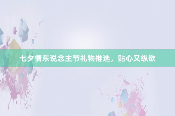 七夕情东说念主节礼物推选,贴心又纵欲