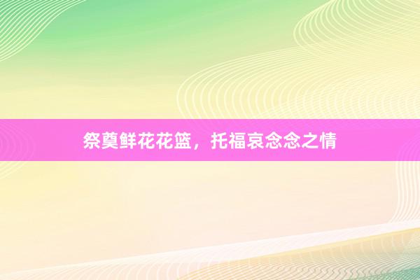 祭奠鲜花花篮，托福哀念念之情
