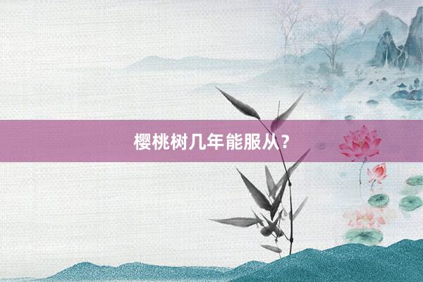 樱桃树几年能服从？