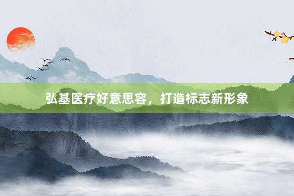 弘基医疗好意思容，打造标志新形象
