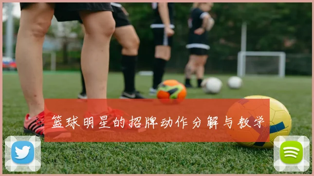 篮球明星的招牌动作分解与教学