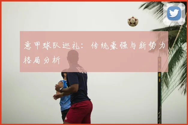 意甲球队巡礼：传统豪强与新势力格局分析