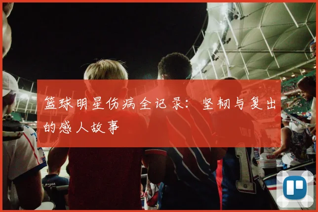 篮球明星伤病全记录:坚韧与复出的感人故事