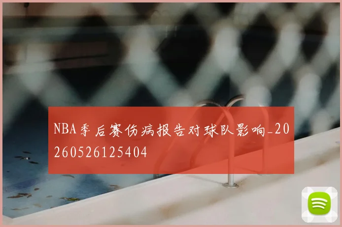 NBA季后赛伤病报告对球队影响_20260526125404