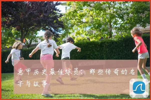意甲历史最佳球员：那些传奇的名字与故事