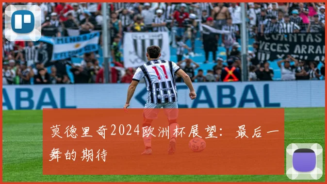 莫德里奇2024欧洲杯展望：最后一舞的期待