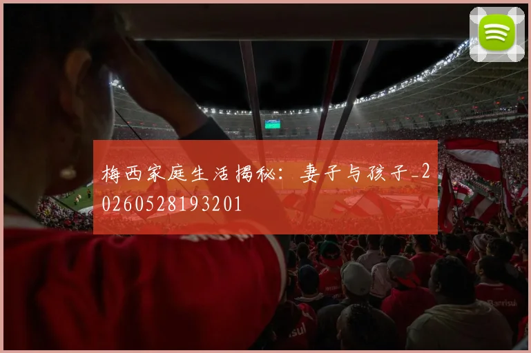 梅西家庭生活揭秘:妻子与孩子_20260528193201