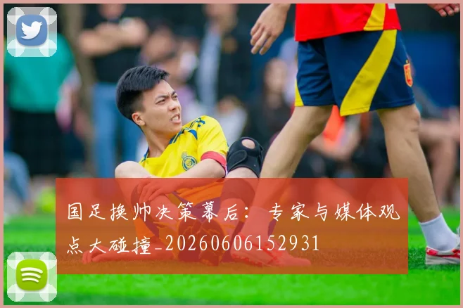 国足换帅决策幕后：专家与媒体观点大碰撞_20260606152931