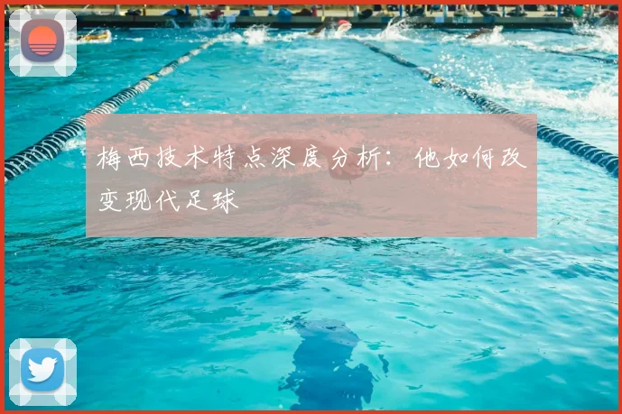 梅西技术特点深度分析：他如何改变现代足球
