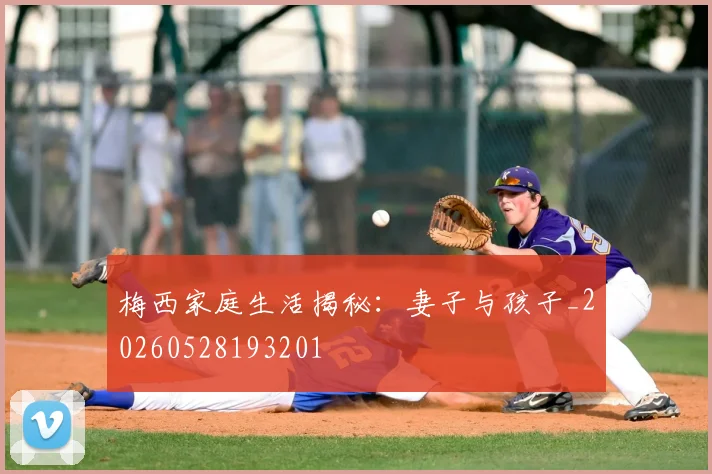 梅西家庭生活揭秘:妻子与孩子_20260528193201