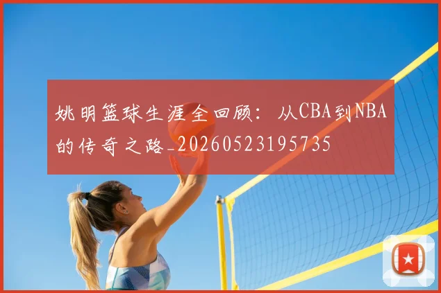 姚明篮球生涯全回顾:从CBA到NBA的传奇之路_20260523195735