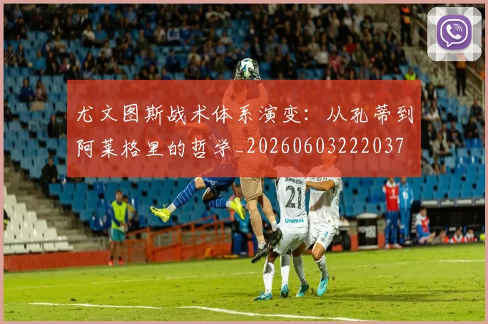 尤文图斯战术体系演变：从孔蒂到阿莱格里的哲学_20260603222037