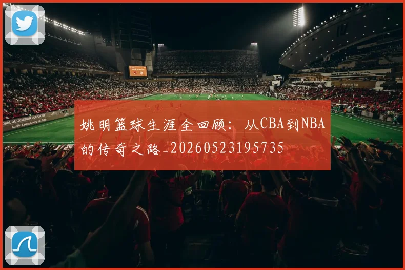 姚明篮球生涯全回顾:从CBA到NBA的传奇之路_20260523195735