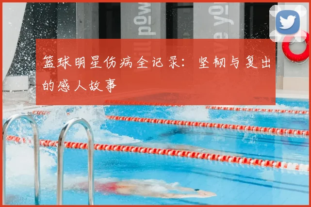 篮球明星伤病全记录:坚韧与复出的感人故事