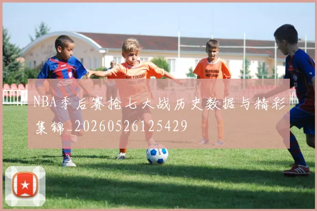 NBA季后赛抢七大战历史数据与精彩集锦_20260526125429