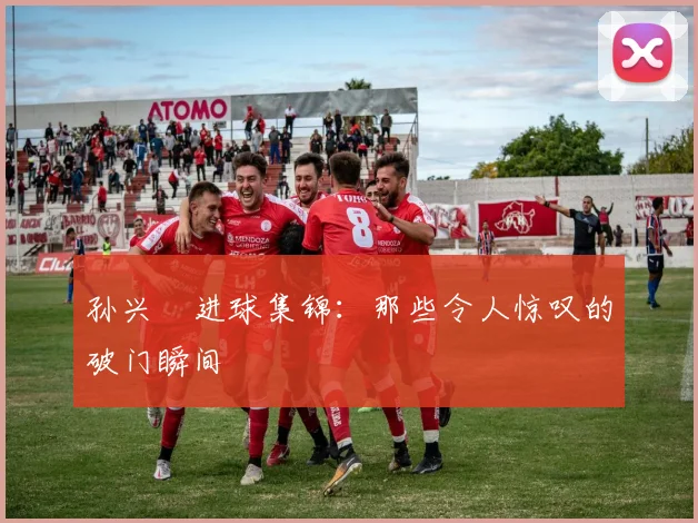 孙兴慜进球集锦:那些令人惊叹的破门瞬间