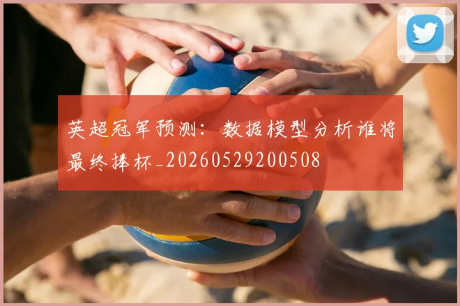 英超冠军预测:数据模型分析谁将最终捧杯_20260529200508