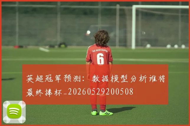 英超冠军预测:数据模型分析谁将最终捧杯_20260529200508