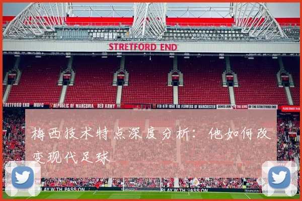 梅西技术特点深度分析:他如何改变现代足球