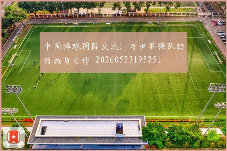 中国排球国际交流：与世界强队的对抗与合作_20260523195251
