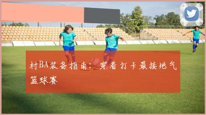 村BA装备指南：穿着打卡最接地气篮球赛