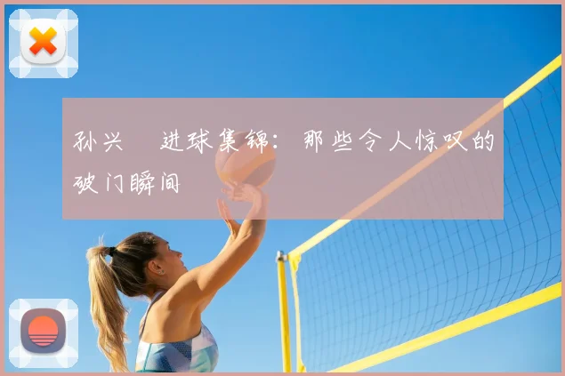 孙兴慜进球集锦:那些令人惊叹的破门瞬间