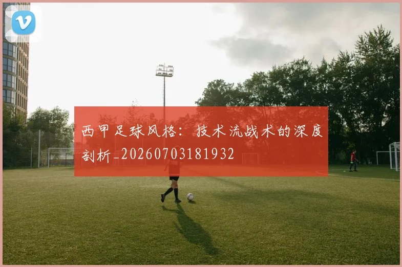 西甲足球风格：技术流战术的深度剖析_20260703181932