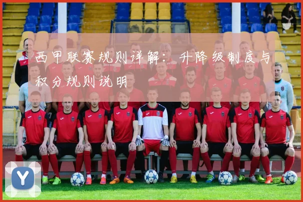 西甲联赛规则详解：升降级制度与积分规则说明
